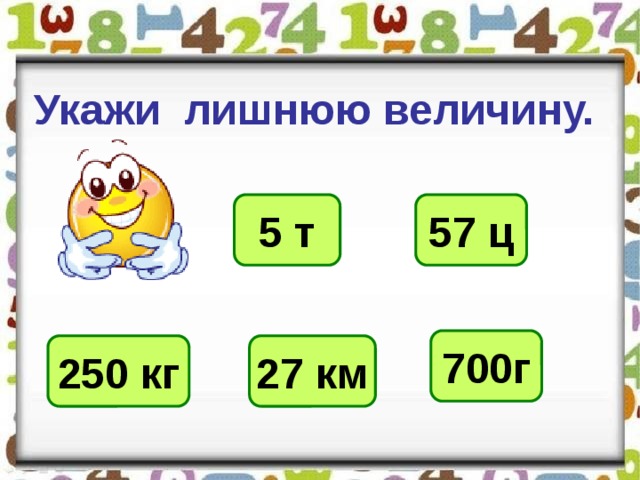 Укажи лишнюю величину. 5 т 57 ц 700г 250 кг 27 км 