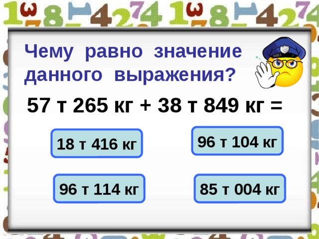 Чему равно значение данного выражения? 57 т 265 кг + 38 т 849 кг = 96 т 104 кг 18 т 416 кг 96 т 114 кг 85 т 004 кг 