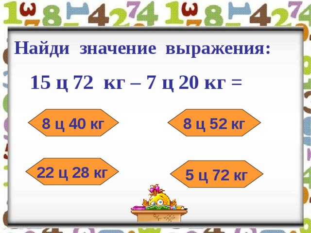 Найди значение выражения:   15 ц 72 кг – 7 ц 20 кг = 8 ц 40 кг 8 ц 52 кг 22 ц 28 кг 5 ц 72 кг 