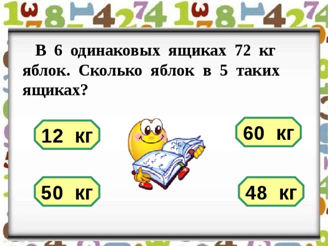  В 6 одинаковых ящиках 72 кг яблок. Сколько яблок в 5 таких ящиках? 60 кг 12 кг 48 кг 50 кг 