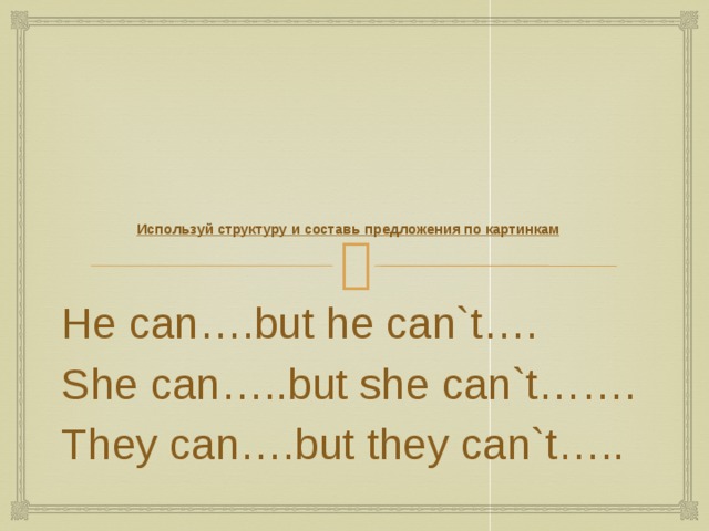        Используй структуру и составь предложения по картинкам He can….but he can`t…. She can…..but she can`t……. They can….but they can`t….. 