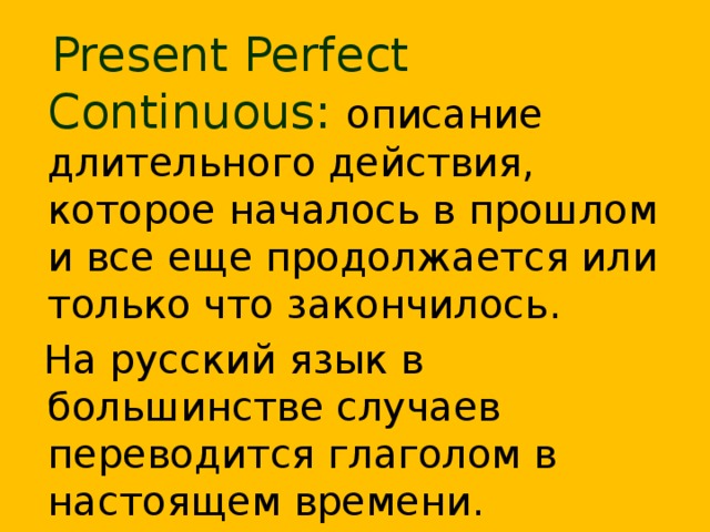  Present Perfect Continuous:  описание длительного действия, которое началось в прошлом и все еще продолжается или только что закончилось.  На русский язык в большинстве случаев переводится глаголом в настоящем времени.  