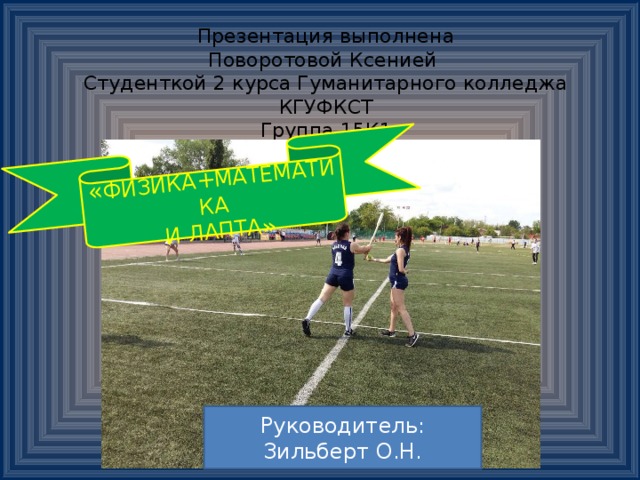 « ФИЗИКА+МАТЕМАТИКА  И ЛАПТА» Презентация выполнена  Поворотовой Ксенией  Студенткой 2 курса Гуманитарного колледжа КГУФКСТ  Группа 15К1 Руководитель: Зильберт О.Н. 