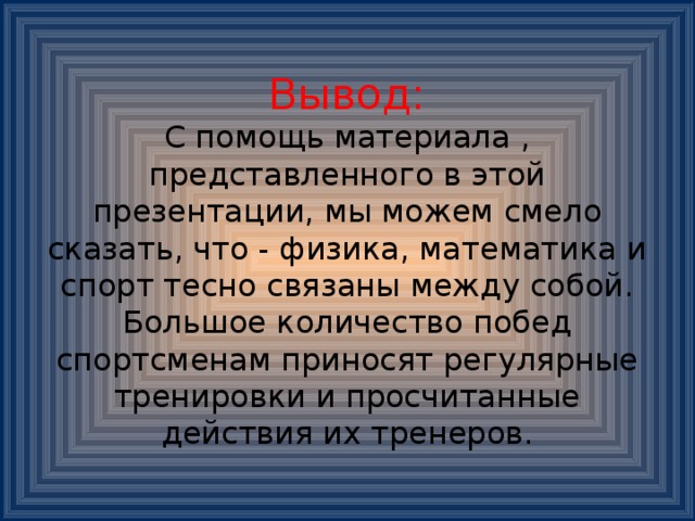 Вывод:  С помощь материала , представленного в этой презентации, мы можем смело сказать, что - физика, математика и спорт тесно связаны между собой.  Большое количество побед спортсменам приносят регулярные тренировки и просчитанные действия их тренеров. 