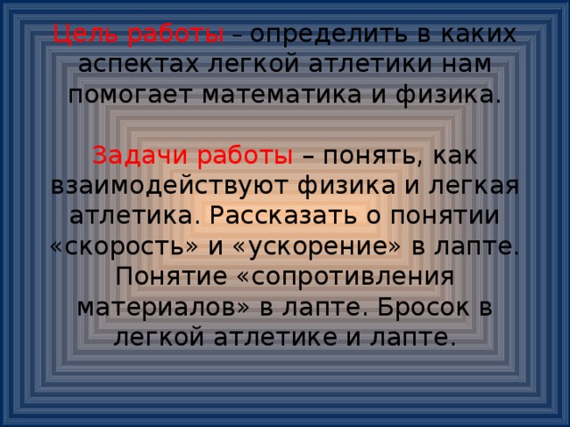 Цель работы  – определить в каких аспектах легкой атлетики нам помогает математика и физика.   Задачи работы – понять, как взаимодействуют физика и легкая атлетика. Рассказать о понятии «скорость» и «ускорение» в лапте. Понятие «сопротивления материалов» в лапте. Бросок в легкой атлетике и лапте.    