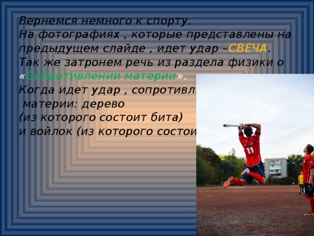 Вернемся немного к спорту.  На фотографиях , которые представлены на предыдущем слайде , идет удар – СВЕЧА .  Так же затронем речь из раздела физики о « Сопротивлении материи ».  Когда идет удар , сопротивляются  материи: дерево  (из которого состоит бита)  и войлок (из которого состоит мяч).        