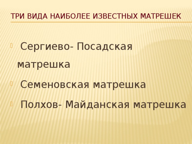 Три вида наиболее известных матрешек  Сергиево- Посадская матрешка  Семеновская матрешка  Полхов- Майданская матрешка 