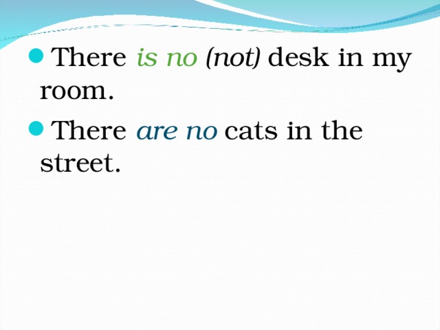 There is no (not) desk in my room. There are no cats in the street.  