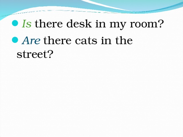 Is there desk in my room? Are there cats in the street?  