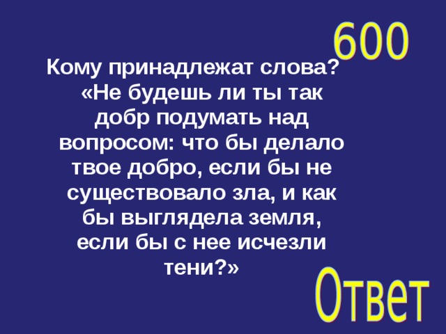 Кому принадлежат слова? «Не будешь ли ты так добр подумать над вопросом: что бы делало твое добро, если бы не существовало зла, и как бы выглядела земля, если бы с нее исчезли тени?»  