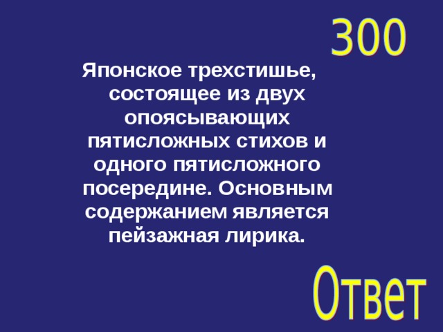 Японское трехстишье, состоящее из двух опоясывающих пятисложных стихов и одного пятисложного посередине. Основным содержанием является пейзажная лирика. 