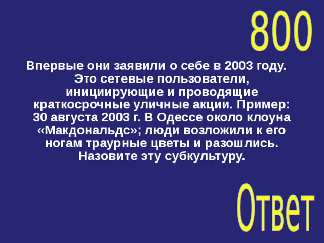 Впервые они заявили о себе в 2003 году. Это сетевые пользователи, инициирующие и проводящие краткосрочные уличные акции. Пример: 30 августа 2003 г. В Одессе около клоуна «Макдональдс»; люди возложили к его ногам траурные цветы и разошлись. Назовите эту субкультуру. 