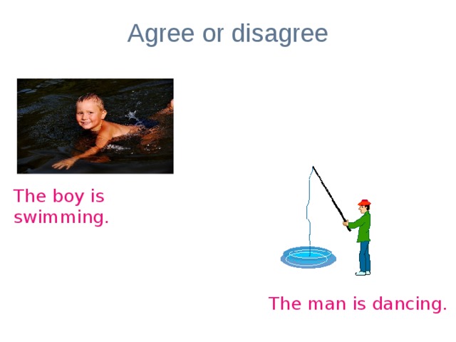 Agree or disagree The boy is swimming. The man is dancing. 