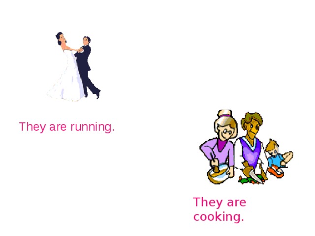 They are running. They are cooking. 