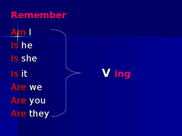 Remember Am I Is he Is she Is it     V ing Are we Are you Are they 
