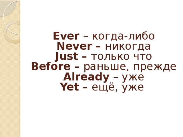   Ever – когда-либо  Never – никогда  Just – только что  Before – раньше, прежде  Already – уже  Yet – ещё, уже    