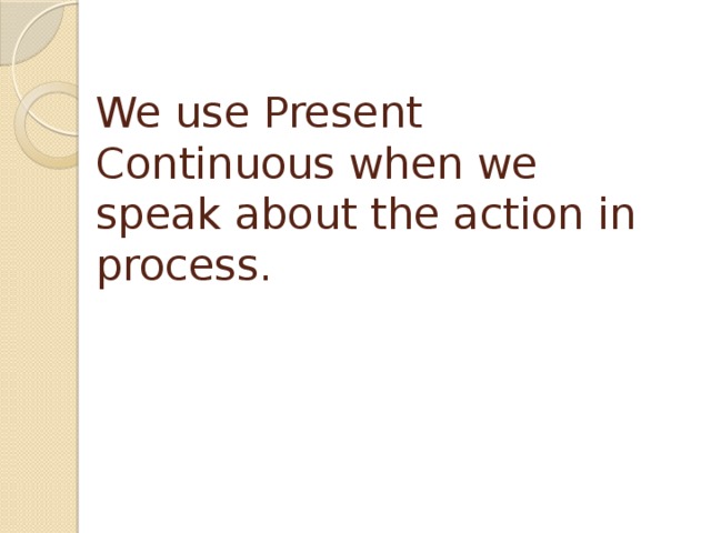 We use Present Continuous when we speak about the action in process.     