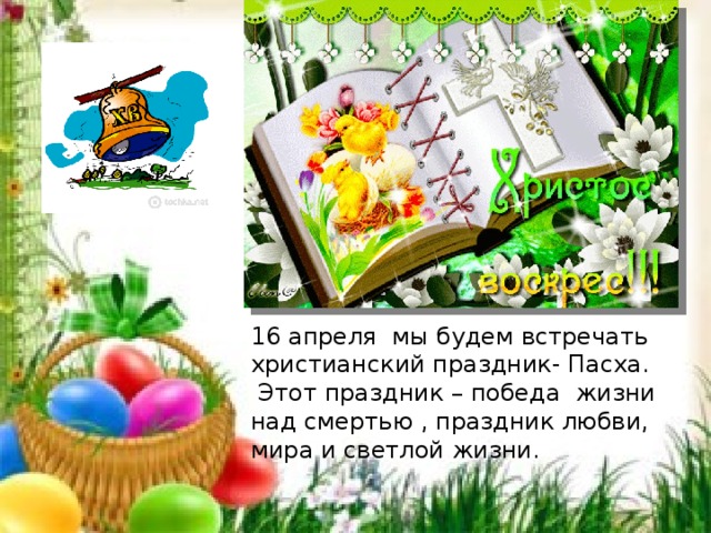 16 апреля  мы будем встречать христианский праздник- Пасха.  Этот праздник – победа  жизни над смертью , праздник любви, мира и светлой жизни. 