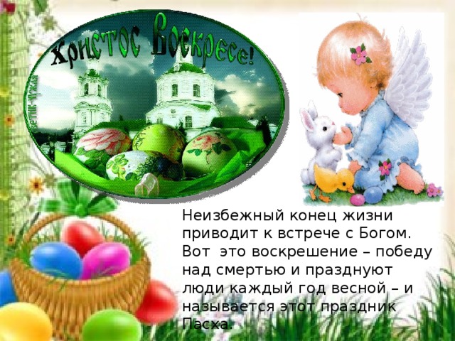 Неизбежный конец жизни приводит к встрече с Богом. Вот  это воскрешение – победу над смертью и празднуют люди каждый год весной – и называется этот праздник Пасха. 