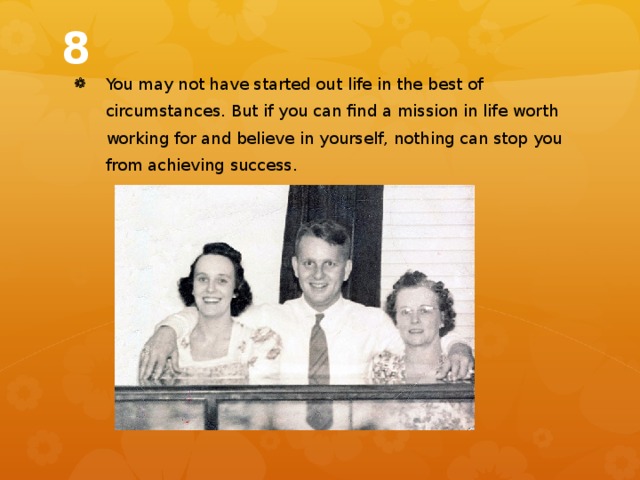 8 You may not have started out life in the best of circumstances. But if you can find a mission in life worth working for and believe in yourself, nothing can stop you from achieving success. 