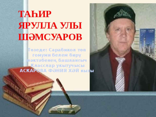 ТАҺИР ЯРУЛЛА УЛЫ ШӘМСУАРОВ Төзеде: Сарабикол төп гомуми белем бирү мәктәбенең башлангыч Класслар укытучысы АСКАРОВА ФӘНИЯ ХӘЙ кызы 