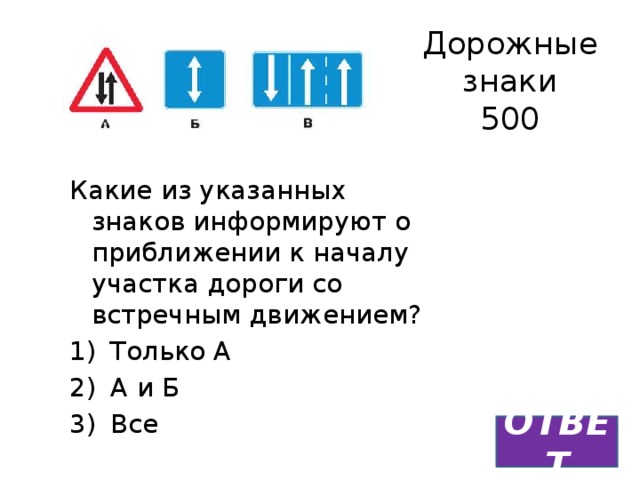 Дорожные знаки  500 Какие из указанных знаков информируют о приближении к началу участка дороги со встречным движением?  Только А  А и Б  Все ОТВЕТ  