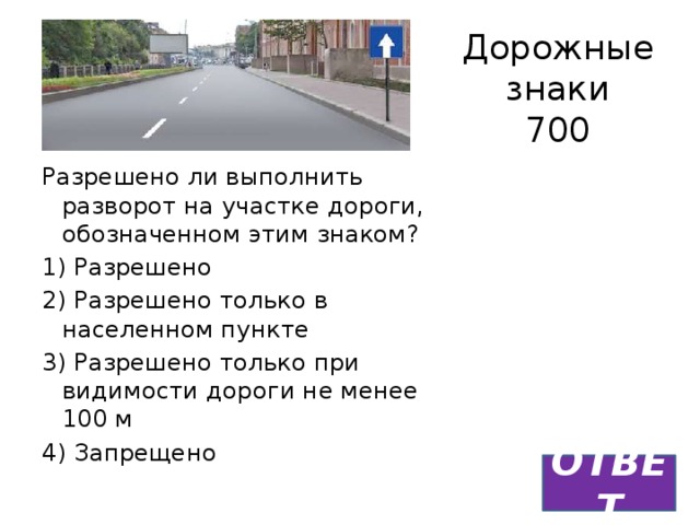 Дорожные знаки  700 Разрешено ли выполнить разворот на участке дороги, обозначенном этим знаком? 1) Разрешено 2) Разрешено только в населенном пункте 3) Разрешено только при видимости дороги не менее 100 м 4) Запрещено ОТВЕТ 