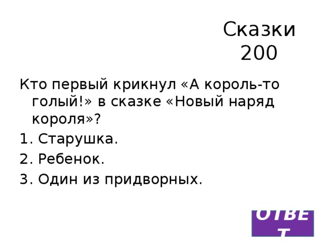 Сказки  200 Кто первый крикнул «А король-то голый!» в сказке «Новый наряд короля»? Старушка. Ребенок. Один из придворных. ОТВЕТ 