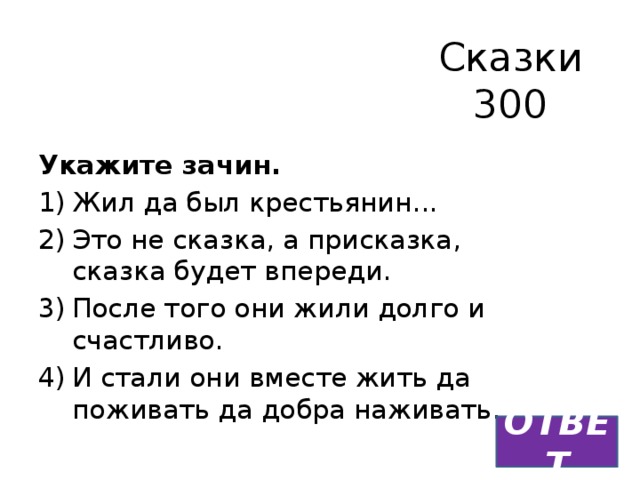 Сказки  300 Укажите зачин. Жил да был крестьянин... Это не сказка, а присказка, сказка будет впереди. После того они жили долго и счастливо. И стали они вместе жить да поживать да добра наживать. ОТВЕТ 