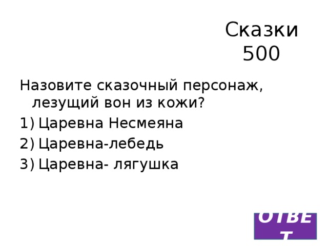 Сказки  500 Назовите сказочный персонаж, лезущий вон из кожи? Царевна Несмеяна Царевна-лебедь Царевна- лягушка ОТВЕТ 
