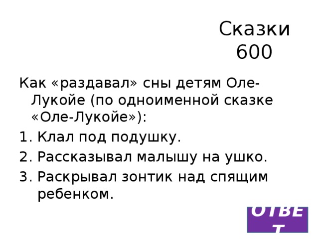 Сказки  600 Как «раздавал» сны детям Оле-Лукойе (по одноименной сказке «Оле-Лукойе»): Клал под подушку. Рассказывал малышу на ушко. Раскрывал зонтик над спящим ребенком. ОТВЕТ 