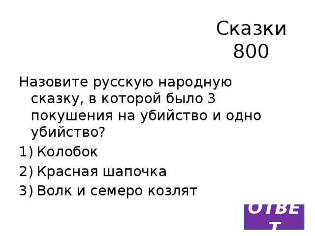 Сказки  800 Назовите русскую народную сказку, в которой было 3 покушения на убийство и одно убийство? Колобок Красная шапочка Волк и семеро козлят ОТВЕТ 