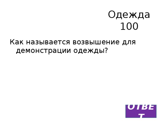 Одежда  100 Как называется возвышение для демонстрации одежды? ОТВЕТ 