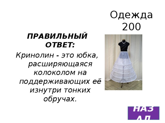 Одежда  200 ПРАВИЛЬНЫЙ ОТВЕТ: Кринолин - это юбка, расширяющаяся колоколом на поддерживающих её изнутри тонких обручах. НАЗАД 