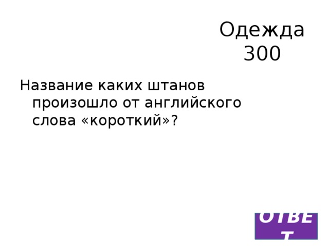 Одежда  300 Название каких штанов произошло от английского слова «короткий»? ОТВЕТ 