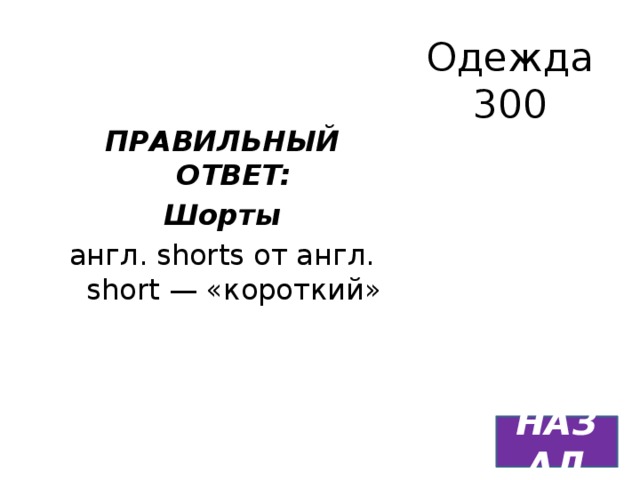 Одежда  300 ПРАВИЛЬНЫЙ ОТВЕТ: Шорты англ. shorts от англ. short — «короткий» НАЗАД 