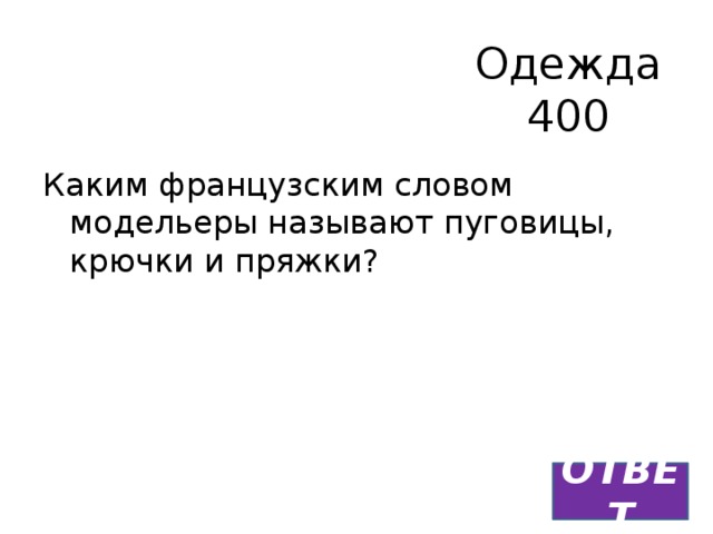 Одежда  400 Каким французским словом модельеры называют пуговицы, крючки и пряжки? ОТВЕТ 