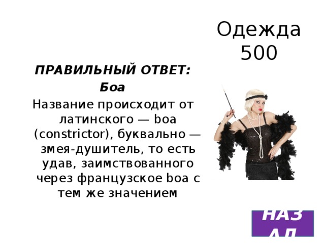 Одежда  500 ПРАВИЛЬНЫЙ ОТВЕТ: Боа Название происходит от латинского — boa (constrictor), буквально — змея-душитель, то есть удав, заимствованного через французское boa с тем же значением НАЗАД 