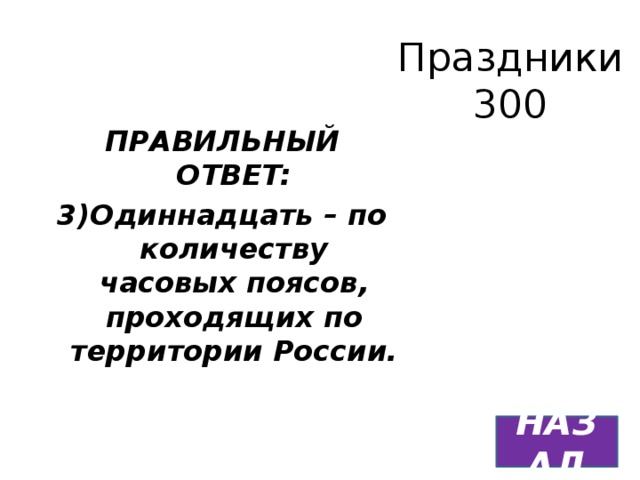 Праздники  300 ПРАВИЛЬНЫЙ ОТВЕТ: 3)Одиннадцать – по количеству часовых поясов, проходящих по территории России. НАЗАД 