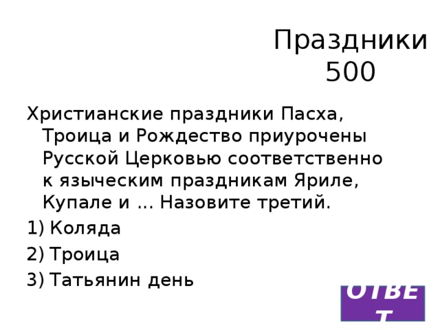 Праздники  500 Христианские праздники Пасха, Троица и Рождество приурочены Русской Церковью соответственно к языческим праздникам Яриле, Купале и ... Назовите третий. Коляда Троица Татьянин день ОТВЕТ 