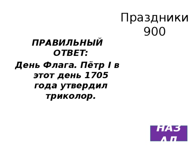 Праздники  900 ПРАВИЛЬНЫЙ ОТВЕТ: День Флага. Пётр I в этот день 1705 года утвердил триколор. НАЗАД 