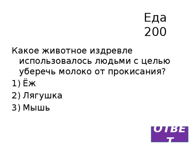Еда  200 Какое животное издревле использовалось людьми с целью уберечь молоко от прокисания? Ёж Лягушка Мышь ОТВЕТ 