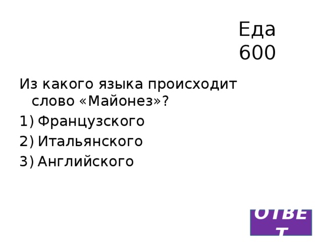 Еда  600 Из какого языка происходит слово «Майонез»? Французского Итальянского Английского ОТВЕТ 