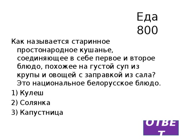 Еда  800 Как называется старинное простонародное кушанье, соединяющее в себе первое и второе блюдо, похожее на густой суп из крупы и овощей с заправкой из сала? Это национальное белорусское блюдо. Кулеш Солянка Капустница ОТВЕТ 
