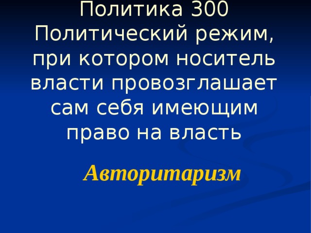 Политика 300  Политический режим, при котором носитель власти провозглашает сам себя имеющим право на власть    Авторитаризм 