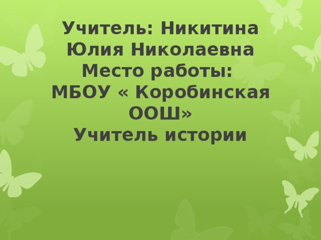 Учитель: Никитина Юлия Николаевна  Место работы:  МБОУ « Коробинская ООШ»  Учитель истории   