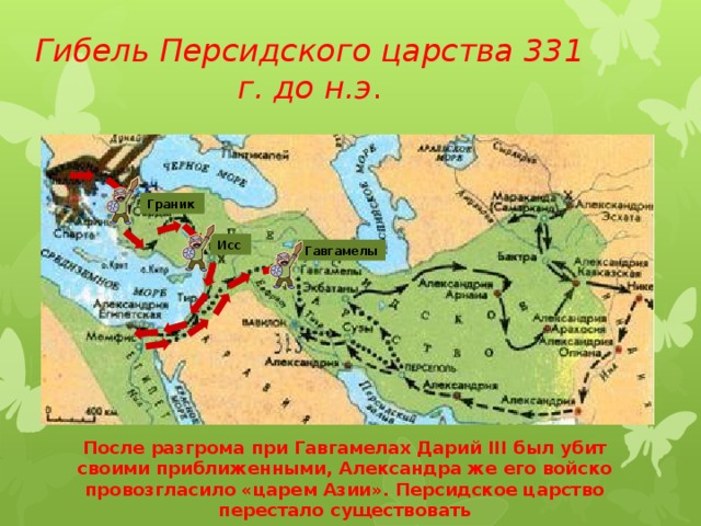 Гибель Персидского царства 331 г. до н.э . Граник Исс Гавгамелы Гавгамела После разгрома при Гавгамелах Дарий III был убит своими приближенными, Александра же его войско провозгласило «царем Азии». Персидское царство перестало существовать 
