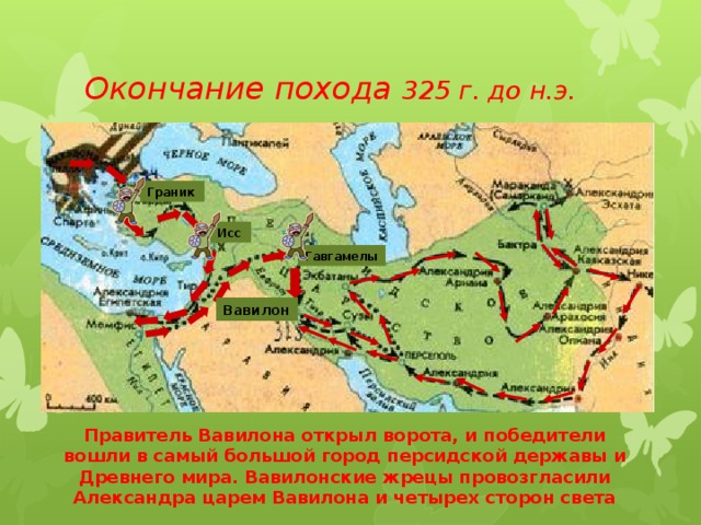 Окончание похода 325 г. до н.э. Граник Исс Гавгамелы Вавилон Правитель Вавилона открыл ворота, и победители вошли в самый большой город персидской державы и Древнего мира. Вавилонские жрецы провозгласили Александра царем Вавилона и четырех сторон света 