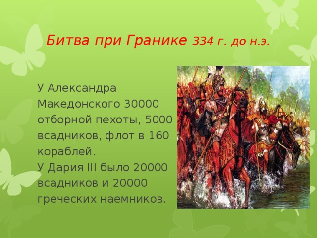 Битва при Гранике 334 г. до н.э. У Александра Македонского 30000 отборной пехоты, 5000 всадников, флот в 160 кораблей. У Дария III было 20000 всадников и 20000 греческих наемников. 