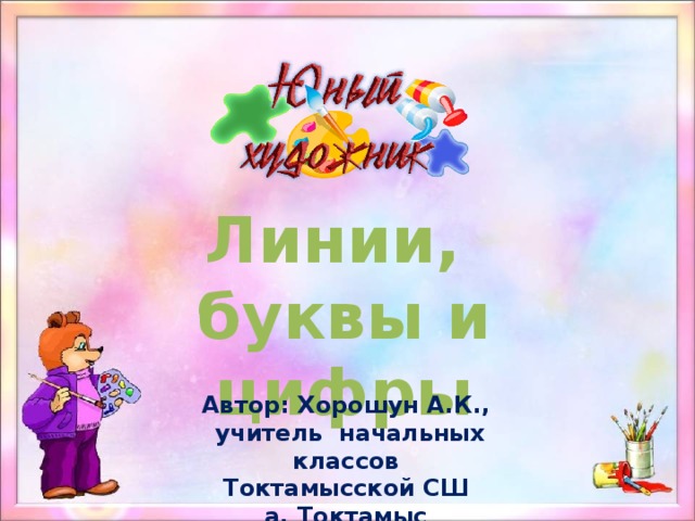 Линии, буквы и цифры   Автор: Хорошун А.К.,  учитель начальных классов Токтамысской СШ а. Токтамыс 
